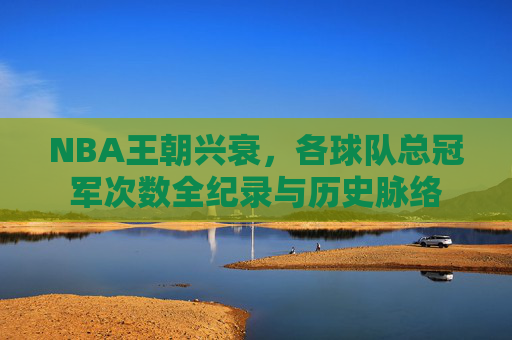 NBA王朝兴衰，各球队总冠军次数全纪录与历史脉络