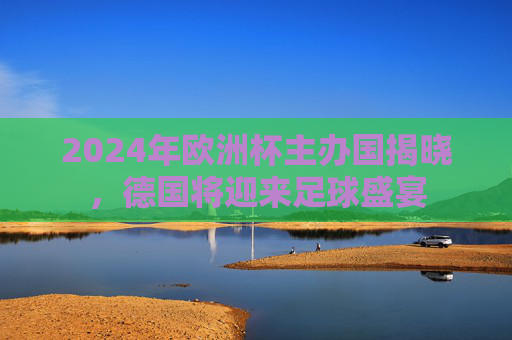 2024年欧洲杯主办国揭晓，德国将迎来足球盛宴