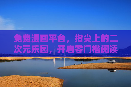 免费漫画平台，指尖上的二次元乐园，开启零门槛阅读新体验