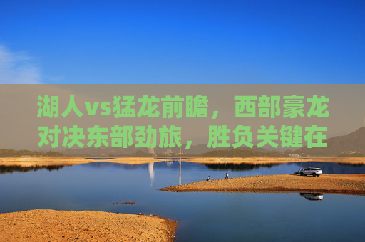 湖人vs猛龙前瞻，西部豪龙对决东部劲旅，胜负关键在此