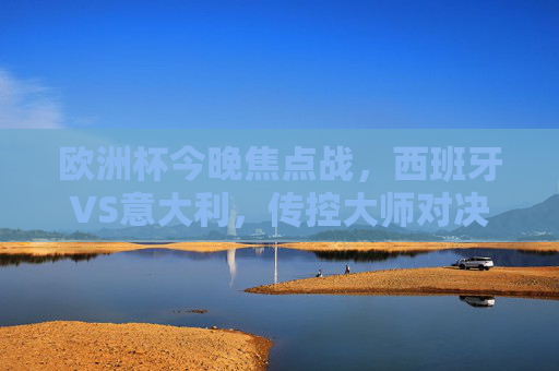 欧洲杯今晚焦点战,西班牙VS意大利,传控大师对决蓝衣军团 欧洲杯今晚焦点战,西班牙VS意大利,传控大师对决蓝衣军团