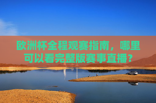 欧洲杯全程观赛指南,哪里可以看完整版赛事直播? 欧洲杯全程观赛指南,哪里可以看完整版赛事直播?