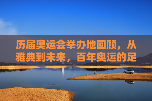 历届奥运会举办地回顾,从雅典到未来,百年奥运的足迹 历届奥运会举办地回顾,从雅典到未来,百年奥运的足迹