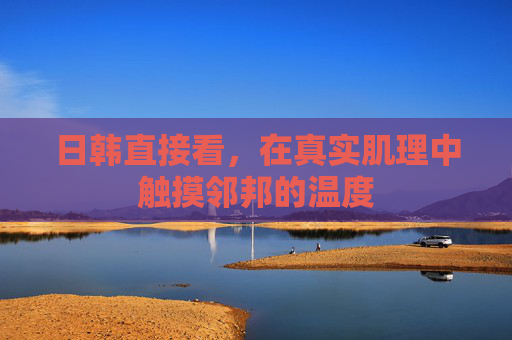 日韩直接看，在真实肌理中触摸邻邦的温度