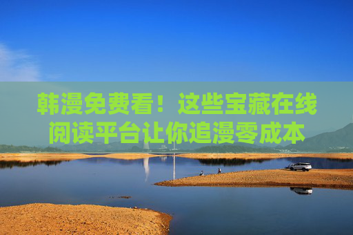 韩漫免费看!这些宝藏在线阅读平台让你追漫零成本 韩漫免费看!这些宝藏在线阅读平台让你追漫零成本
