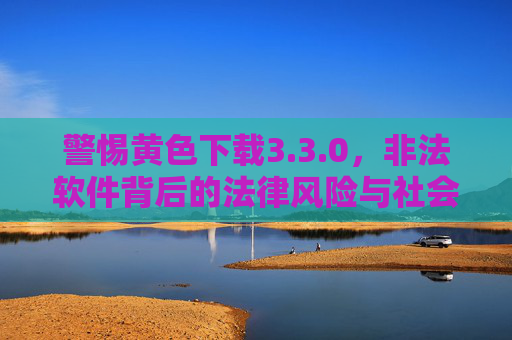 警惕黄色下载3.3.0,非法软件背后的法律风险与社会危害 警惕黄色下载3.3.0,非法软件背后的法律风险与社会危害
