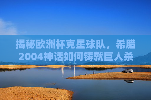揭秘欧洲杯克星球队,希腊2004神话如何铸就巨人杀手传奇 揭秘欧洲杯克星球队,希腊2004神话如何铸就巨人杀手传奇