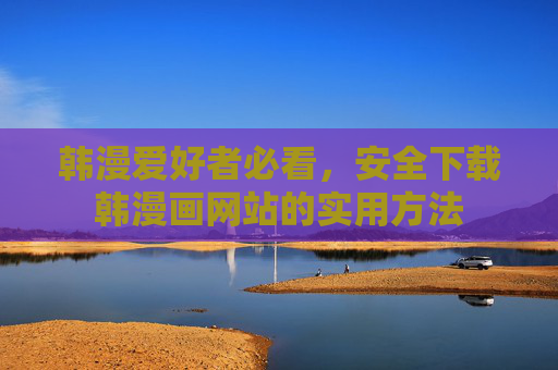 韩漫爱好者必看，安全下载韩漫画网站的实用方法