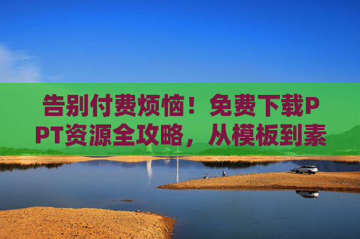 告别付费烦恼！免费下载PPT资源全攻略，从模板到素材，轻松搞定演示文稿