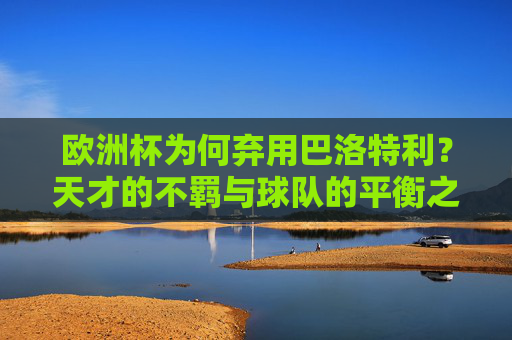 欧洲杯为何弃用巴洛特利？天才的不羁与球队的平衡之辩