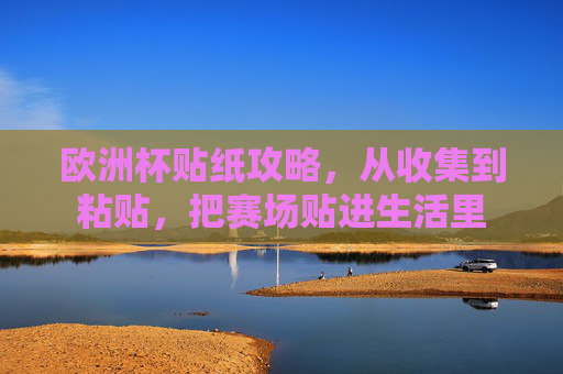 欧洲杯贴纸攻略,从收集到粘贴,把赛场贴进生活里 欧洲杯贴纸攻略,从收集到粘贴,把赛场贴进生活里