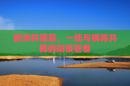 欧洲杯落幕,一场与病毒共舞的防疫答卷 欧洲杯落幕,一场与病毒共舞的防疫答卷