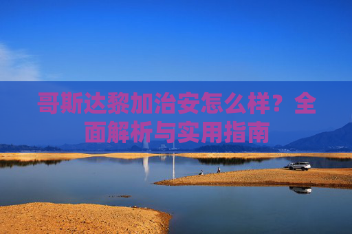 哥斯达黎加治安怎么样?全面解析与实用指南 哥斯达黎加治安怎么样?全面解析与实用指南