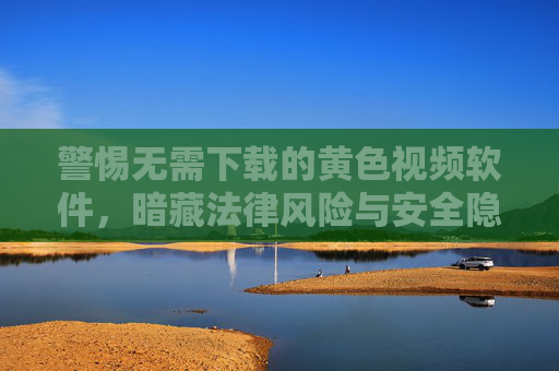 警惕无需下载的黄色视频软件,暗藏法律风险与安全隐患 警惕无需下载的黄色视频软件,暗藏法律风险与安全隐患