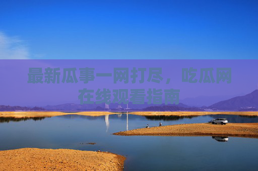 最新瓜事一网打尽,吃瓜网在线观看指南 最新瓜事一网打尽,吃瓜网在线观看指南