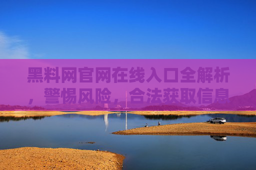 黑料网官网在线入口全解析,警惕风险,合法获取信息是前提 黑料网官网在线入口全解析,警惕风险,合法获取信息是前提