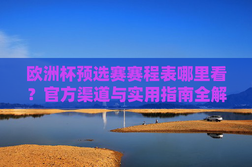 欧洲杯预选赛赛程表哪里看？官方渠道与实用指南全解析