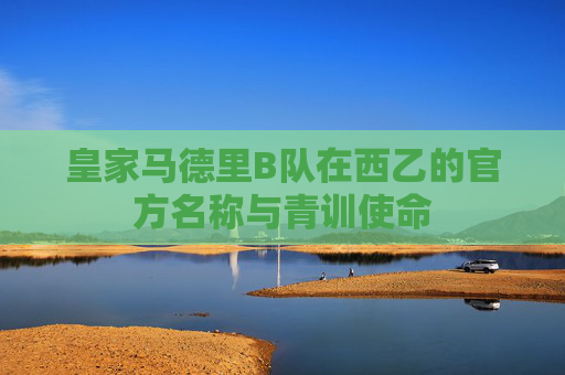 皇家马德里B队在西乙的官方名称与青训使命