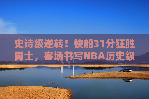 史诗级逆转!快船31分狂胜勇士,客场书写NBA历史级翻盘 史诗级逆转!快船31分狂胜勇士,客场书写NBA历史级翻盘