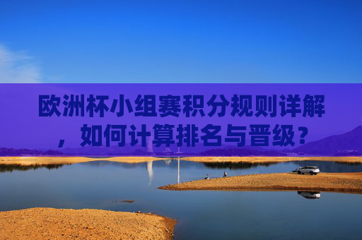 欧洲杯小组赛积分规则详解,如何计算排名与晋级? 欧洲杯小组赛积分规则详解,如何计算排名与晋级?