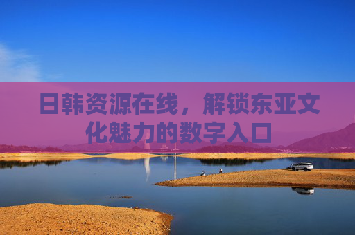 日韩资源在线,解锁东亚文化魅力的数字入口 日韩资源在线,解锁东亚文化魅力的数字入口