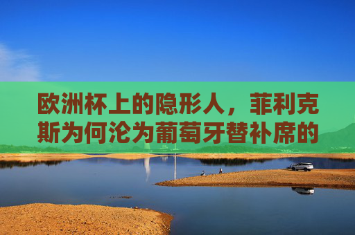 欧洲杯上的隐形人,菲利克斯为何沦为葡萄牙替补席的谜题? 欧洲杯上的隐形人,菲利克斯为何沦为葡萄牙替补席的谜题?