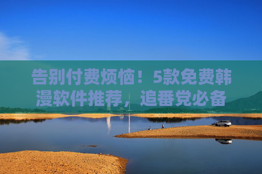 告别付费烦恼!5款免费韩漫软件推荐,追番党必备 告别付费烦恼!5款免费韩漫软件推荐,追番党必备