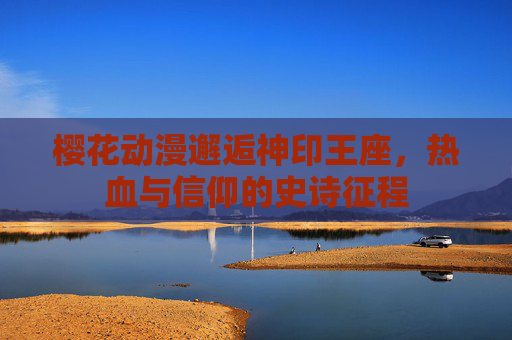 樱花动漫邂逅神印王座,热血与信仰的史诗征程 樱花动漫邂逅神印王座,热血与信仰的史诗征程