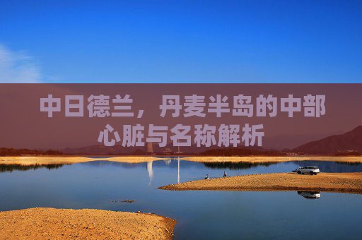 中日德兰,丹麦半岛的中部心脏与名称解析 中日德兰,丹麦半岛的中部心脏与名称解析