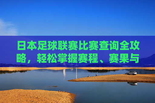 日本足球联赛比赛查询全攻略,轻松掌握赛程、赛果与动态 日本足球联赛比赛查询全攻略,轻松掌握赛程、赛果与动态