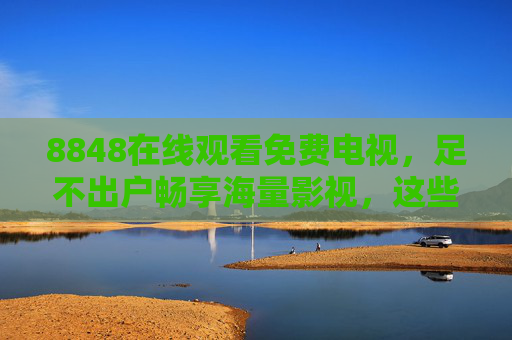 8848在线观看免费电视,足不出户畅享海量影视,这些安全密码请收好 8848在线观看免费电视,足不出户畅享海量影视,这些安全密码请收好