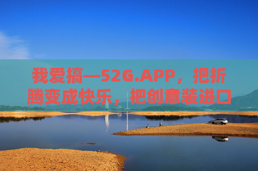 我爱搞—52G.APP，把折腾变成快乐，把创意装进口袋
