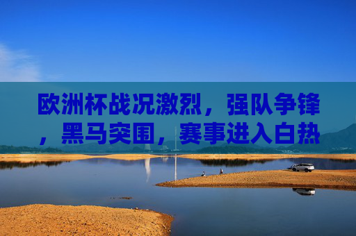 欧洲杯战况激烈,强队争锋,黑马突围,赛事进入白热化阶段 欧洲杯战况激烈,强队争锋,黑马突围,赛事进入白热化阶段