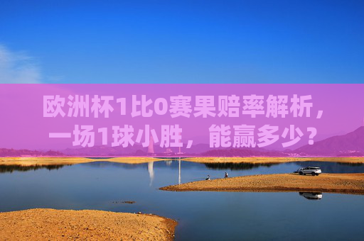 欧洲杯1比0赛果赔率解析,一场1球小胜,能赢多少? 欧洲杯1比0赛果赔率解析,一场1球小胜,能赢多少?