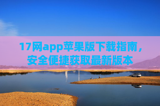 17网app苹果版下载指南,安全便捷获取最新版本 17网app苹果版下载指南,安全便捷获取最新版本
