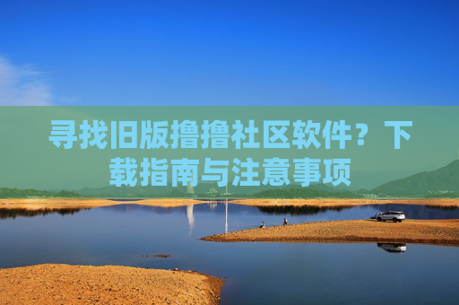 寻找旧版撸撸社区软件?下载指南与注意事项 寻找旧版撸撸社区软件?下载指南与注意事项