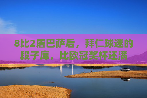8比2屠巴萨后,拜仁球迷的段子库,比欧冠奖杯还满 8比2屠巴萨后,拜仁球迷的段子库,比欧冠奖杯还满