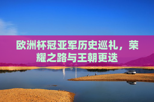 欧洲杯冠亚军历史巡礼,荣耀之路与王朝更迭 欧洲杯冠亚军历史巡礼,荣耀之路与王朝更迭