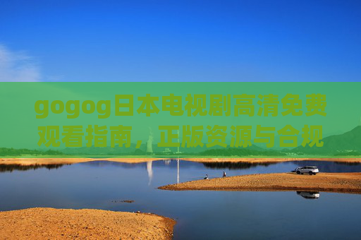 gogog日本电视剧高清免费观看指南，正版资源与合规渠道全解析