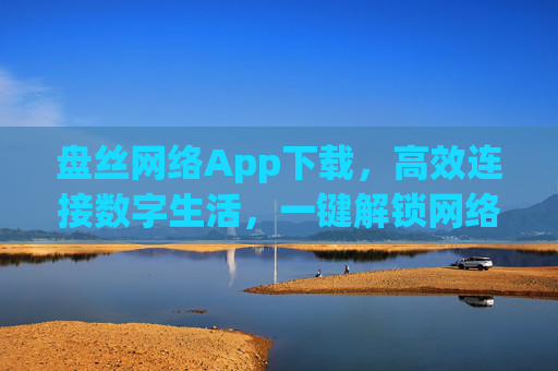 盘丝网络App下载,高效连接数字生活,一键解锁网络新体验 盘丝网络App下载,高效连接数字生活,一键解锁网络新体验
