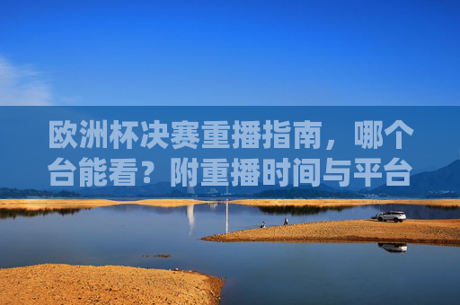 欧洲杯决赛重播指南,哪个台能看?附重播时间与平台汇总 欧洲杯决赛重播指南,哪个台能看?附重播时间与平台汇总