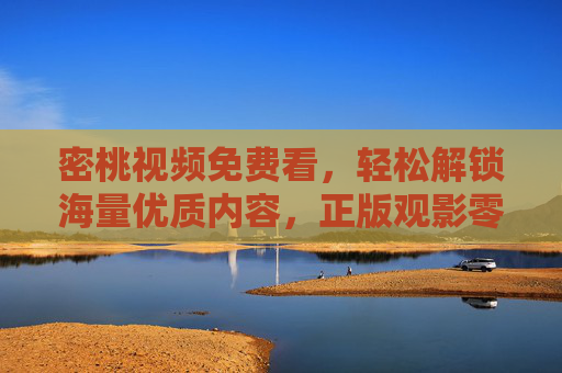 密桃视频免费看,轻松解锁海量优质内容,正版观影零负担 密桃视频免费看,轻松解锁海量优质内容,正版观影零负担