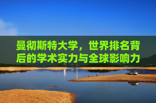 曼彻斯特大学,世界排名背后的学术实力与全球影响力 曼彻斯特大学,世界排名背后的学术实力与全球影响力