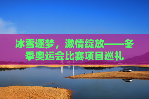 冰雪逐梦,激情绽放——冬季奥运会比赛项目巡礼 冰雪逐梦,激情绽放——冬季奥运会比赛项目巡礼