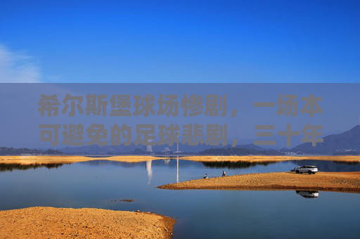 希尔斯堡球场惨剧,一场本可避免的足球悲剧,三十年的正义求索 希尔斯堡球场惨剧,一场本可避免的足球悲剧,三十年的正义求索