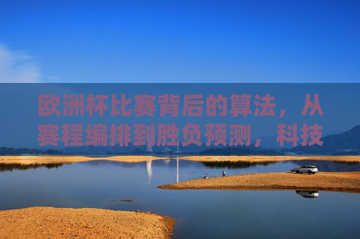 欧洲杯比赛背后的算法,从赛程编排到胜负预测,科技如何重塑足球赛事? 欧洲杯比赛背后的算法,从赛程编排到胜负预测,科技如何重塑足球赛事?