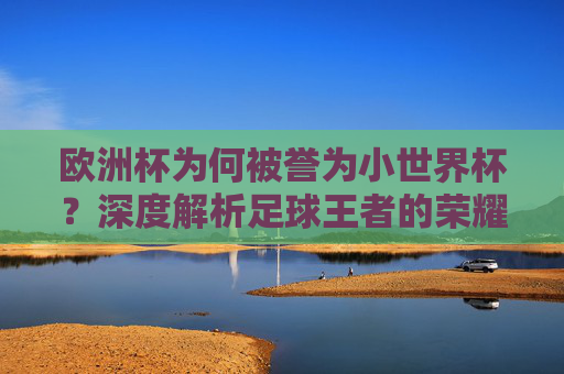 欧洲杯为何被誉为小世界杯?深度解析足球王者的荣耀之争 欧洲杯为何被誉为小世界杯?深度解析足球王者的荣耀之争