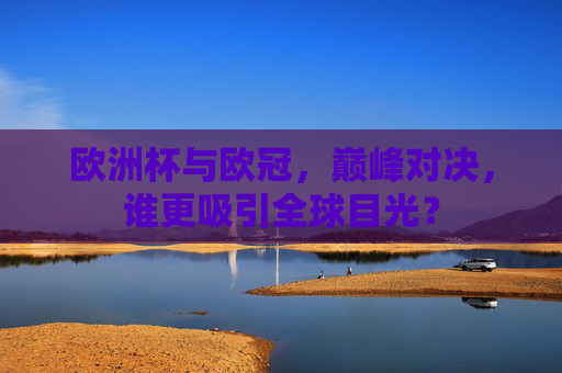 欧洲杯与欧冠,巅峰对决,谁更吸引全球目光? 欧洲杯与欧冠,巅峰对决,谁更吸引全球目光?