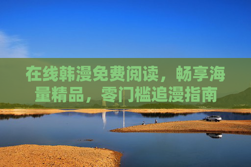 在线韩漫免费阅读,畅享海量精品,零门槛追漫指南 在线韩漫免费阅读,畅享海量精品,零门槛追漫指南