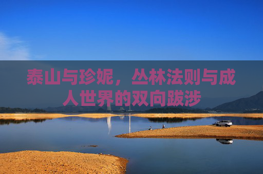 泰山与珍妮,丛林法则与成人世界的双向跋涉 泰山与珍妮,丛林法则与成人世界的双向跋涉